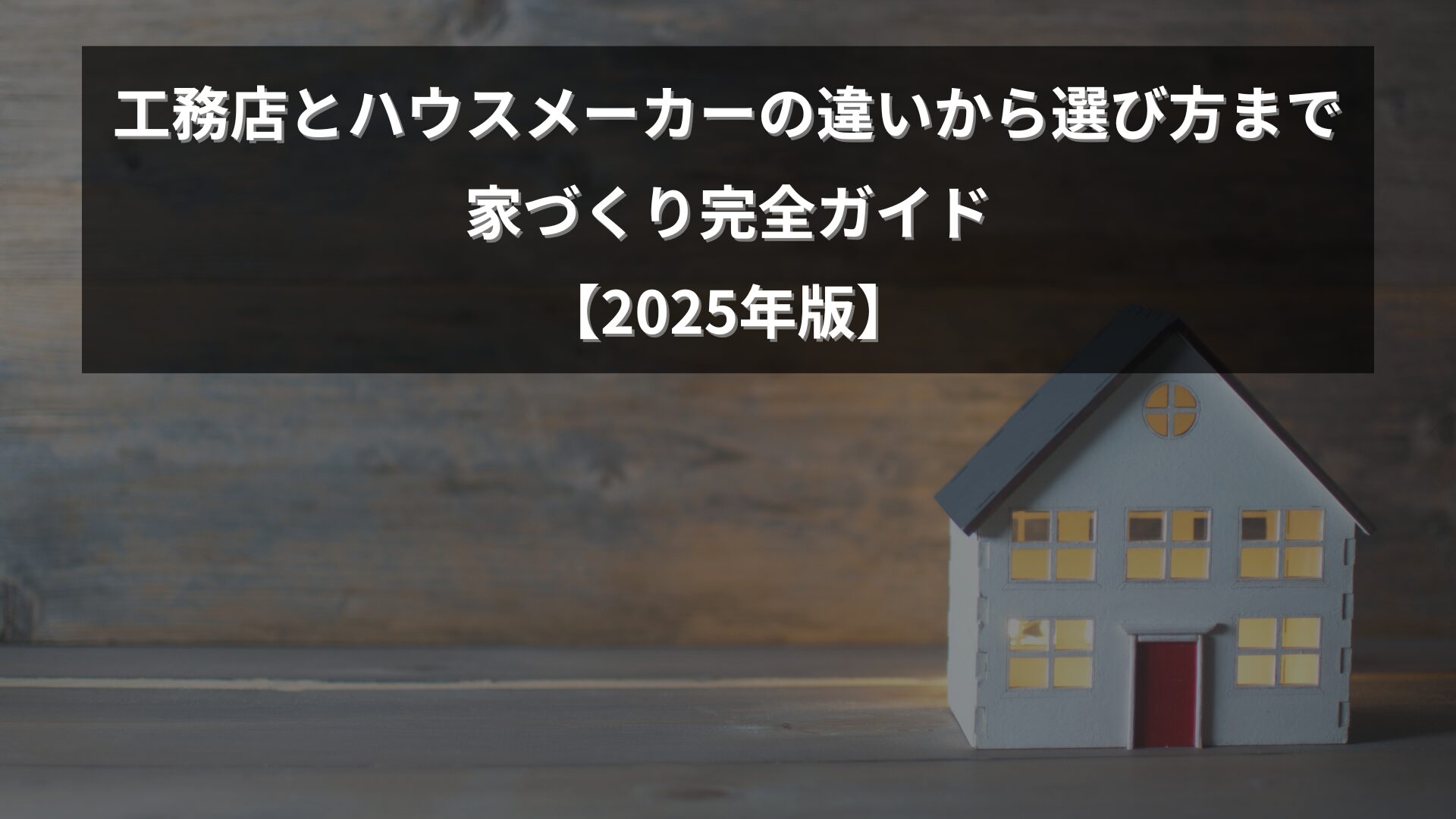 木製の背景に照明の灯ったミニチュア住宅と、「家づくり完全ガイド【2025年版】」の文字。温かみと信頼感を伝える構図。