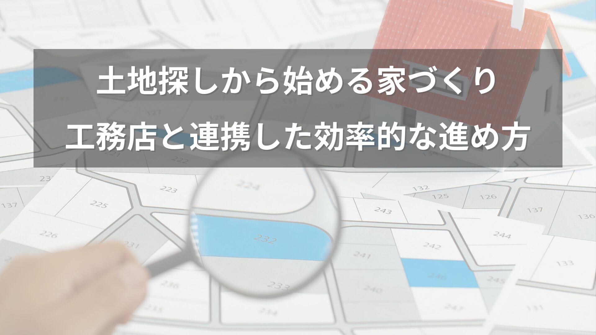 区画図を拡大鏡で覗き込み、家の模型が置かれたイメージ。「土地探しから始める家づくり 工務店と連携した効率的な進め方」という文字入り